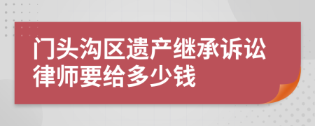 门头沟区遗产继承诉讼律师要给多少钱