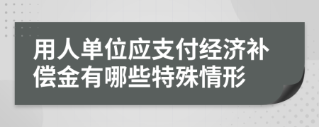 用人单位应支付经济补偿金有哪些特殊情形