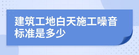 建筑工地白天施工噪音标准是多少