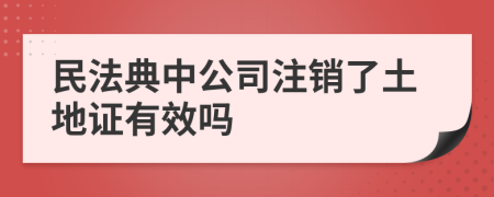 民法典中公司注销了土地证有效吗
