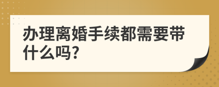 办理离婚手续都需要带什么吗?