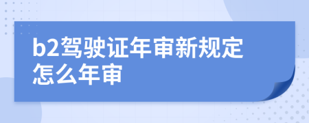 b2驾驶证年审新规定怎么年审