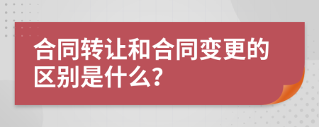 合同转让和合同变更的区别是什么？