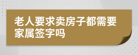 老人要求卖房子都需要家属签字吗