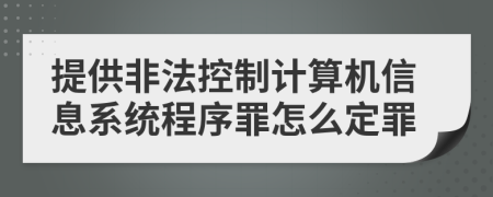 提供非法控制计算机信息系统程序罪怎么定罪