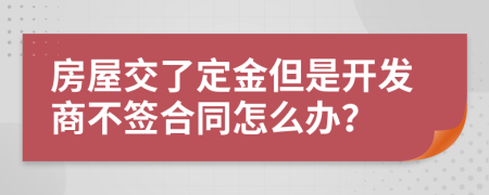 房屋交了定金但是开发商不签合同怎么办？