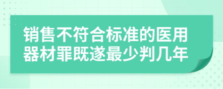 销售不符合标准的医用器材罪既遂最少判几年