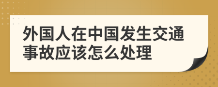 外国人在中国发生交通事故应该怎么处理