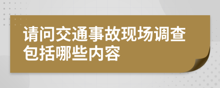 请问交通事故现场调查包括哪些内容