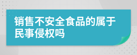 销售不安全食品的属于民事侵权吗