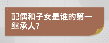 配偶和子女是谁的第一继承人？