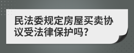 民法委规定房屋买卖协议受法律保护吗?