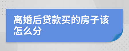 离婚后贷款买的房子该怎么分