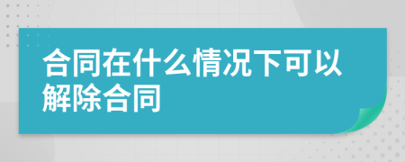 合同在什么情况下可以解除合同