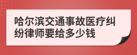 哈尔滨交通事故医疗纠纷律师要给多少钱