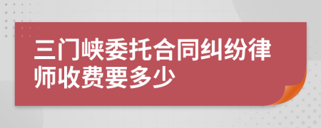 三门峡委托合同纠纷律师收费要多少