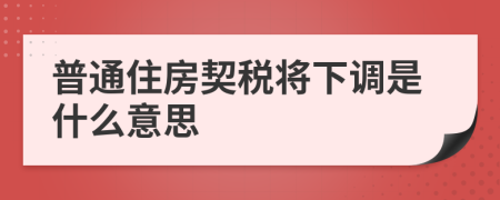 普通住房契税将下调是什么意思
