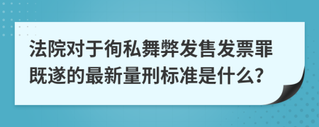 法院对于徇私舞弊发售发票罪既遂的最新量刑标准是什么？
