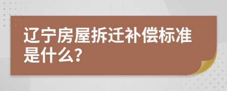 辽宁房屋拆迁补偿标准是什么？
