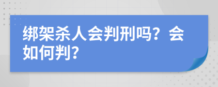 绑架杀人会判刑吗？会如何判？