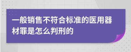 一般销售不符合标准的医用器材罪是怎么判刑的