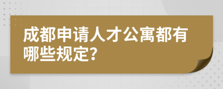 成都申请人才公寓都有哪些规定？