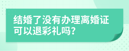 结婚了没有办理离婚证可以退彩礼吗？