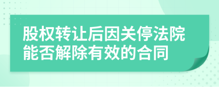 股权转让后因关停法院能否解除有效的合同