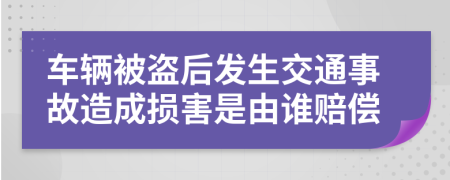 车辆被盗后发生交通事故造成损害是由谁赔偿