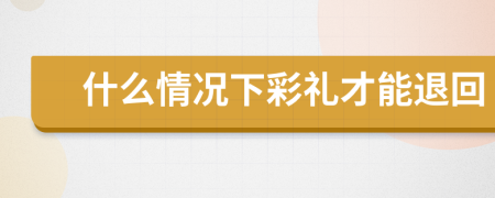 什么情况下彩礼才能退回