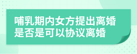 哺乳期内女方提出离婚是否是可以协议离婚