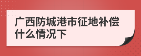 广西防城港市征地补偿什么情况下