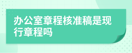 办公室章程核准稿是现行章程吗