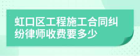 虹口区工程施工合同纠纷律师收费要多少