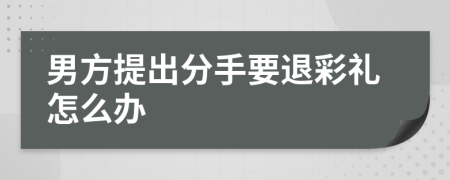 男方提出分手要退彩礼怎么办