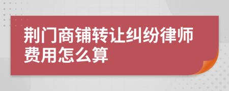 荆门商铺转让纠纷律师费用怎么算
