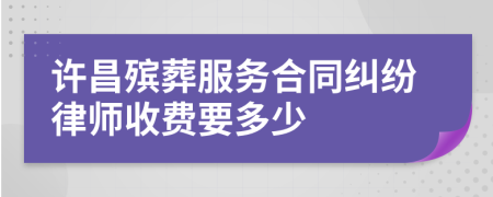 许昌殡葬服务合同纠纷律师收费要多少