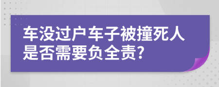 车没过户车子被撞死人是否需要负全责?