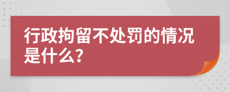 行政拘留不处罚的情况是什么？