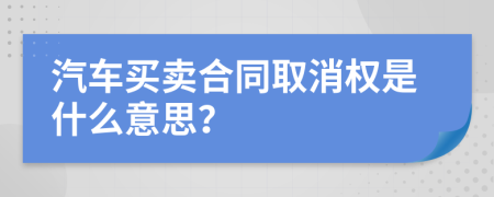 汽车买卖合同取消权是什么意思？