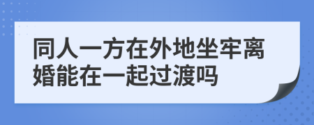 同人一方在外地坐牢离婚能在一起过渡吗