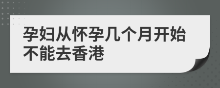 孕妇从怀孕几个月开始不能去香港