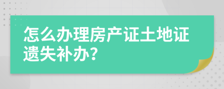 怎么办理房产证土地证遗失补办？