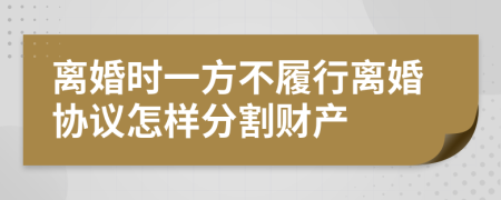 离婚时一方不履行离婚协议怎样分割财产