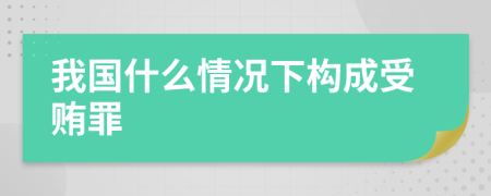 我国什么情况下构成受贿罪