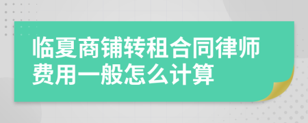 临夏商铺转租合同律师费用一般怎么计算