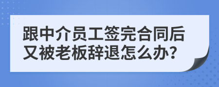 跟中介员工签完合同后又被老板辞退怎么办？