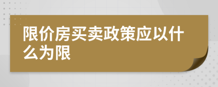限价房买卖政策应以什么为限