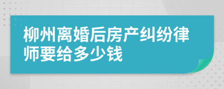 柳州离婚后房产纠纷律师要给多少钱