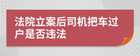 法院立案后司机把车过户是否违法